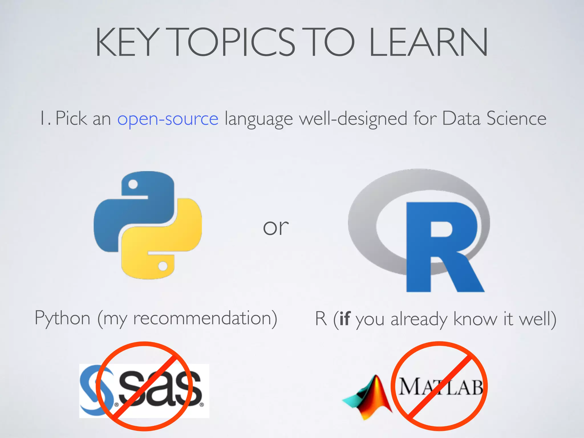 KEYTOPICSTO LEARN
1. Pick an open-source language well-designed for Data Science
or
Python (my recommendation) R (if you already know it well)
 