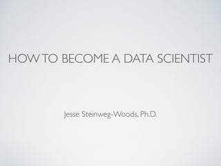 HOWTO BECOME A DATA SCIENTIST
Jesse Steinweg-Woods, Ph.D.
 