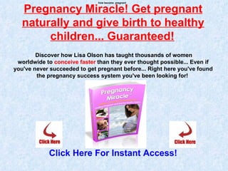 how become pregnant


   Pregnancy Miracle! Get pregnant
   naturally and give birth to healthy
        children... Guaranteed!
        Discover how Lisa Olson has taught thousands of women
 worldwide to conceive faster than they ever thought possible... Even if
you've never succeeded to get pregnant before... Right here you've found
        the pregnancy success system you've been looking for!




            Click Here For Instant Access!
 