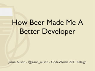 How Beer Made Me A Better Developer Jason Austin - @jason_austin - CodeWorks 2011 Raleigh 