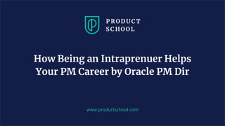 www.productschool.com
How Being an Intraprenuer Helps
Your PM Career by Oracle PM Dir
 