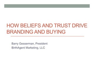 HOW BELIEFS AND TRUST DRIVE
BRANDING AND BUYING

 Barry Gesserman, President
 BirthAgent Marketing, LLC
 