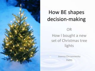 How BE shapes
decision-making
           OR
 How I bought a new
 set of Christmas tree
         lights

    Joanna Chrzanowska
           FMRS
 