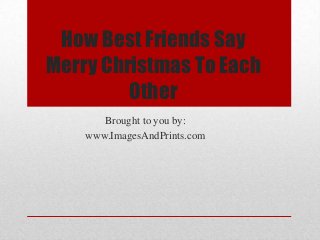 How Best Friends Say
Merry Christmas To Each
         Other
       Brought to you by:
    www.ImagesAndPrints.com
 