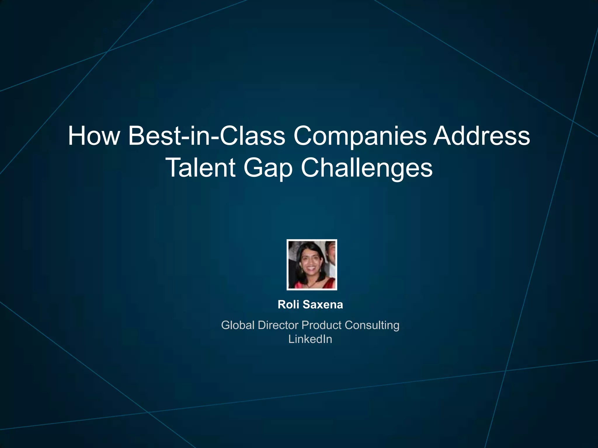 How Best-in-Class Companies Address
Talent Gap Challenges

Roli Saxena
Global Director Product Consulting
LinkedIn

 