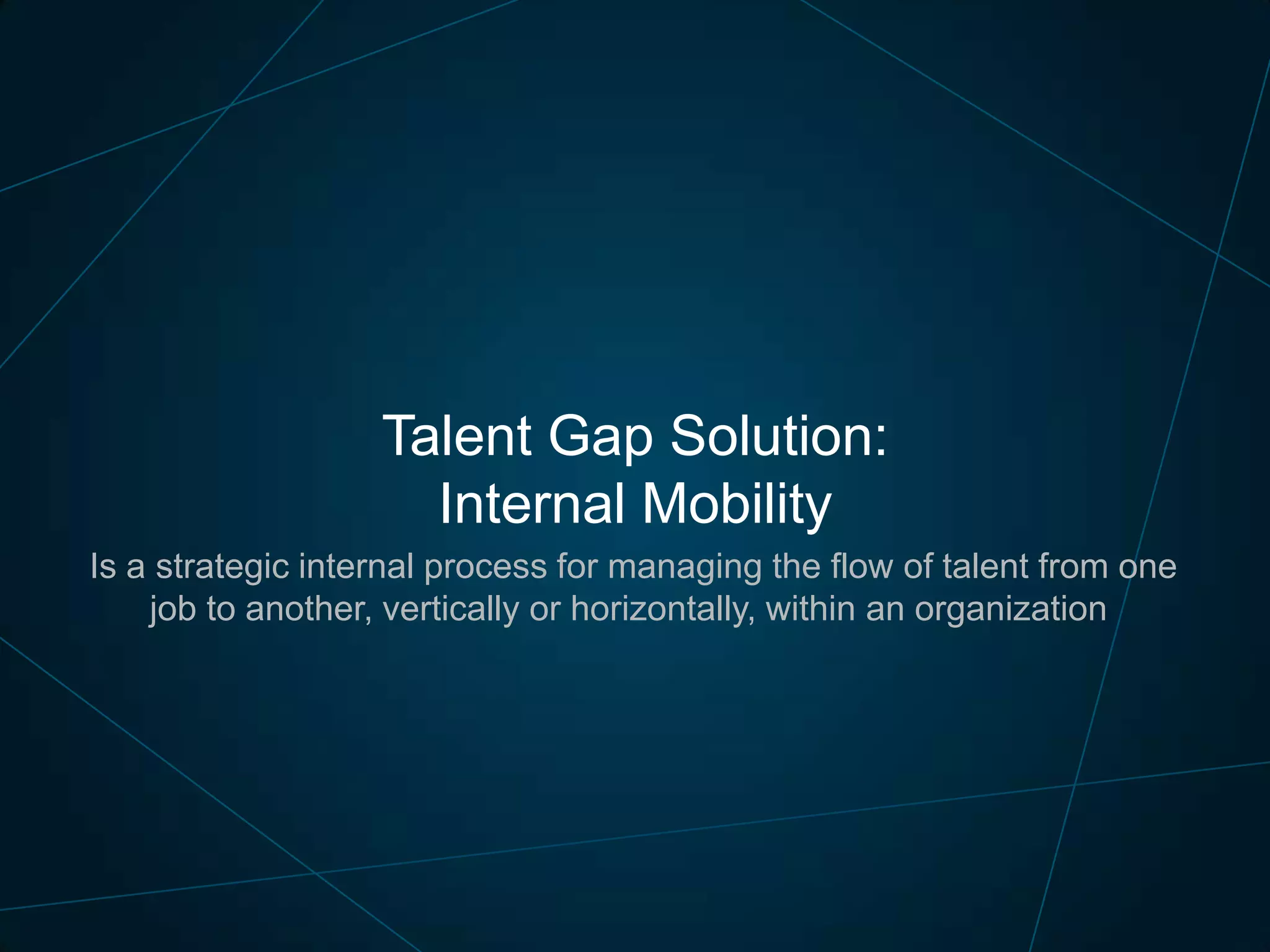 Talent Gap Solution:
Internal Mobility
Is a strategic internal process for managing the flow of talent from one
job to another, vertically or horizontally, within an organization

 