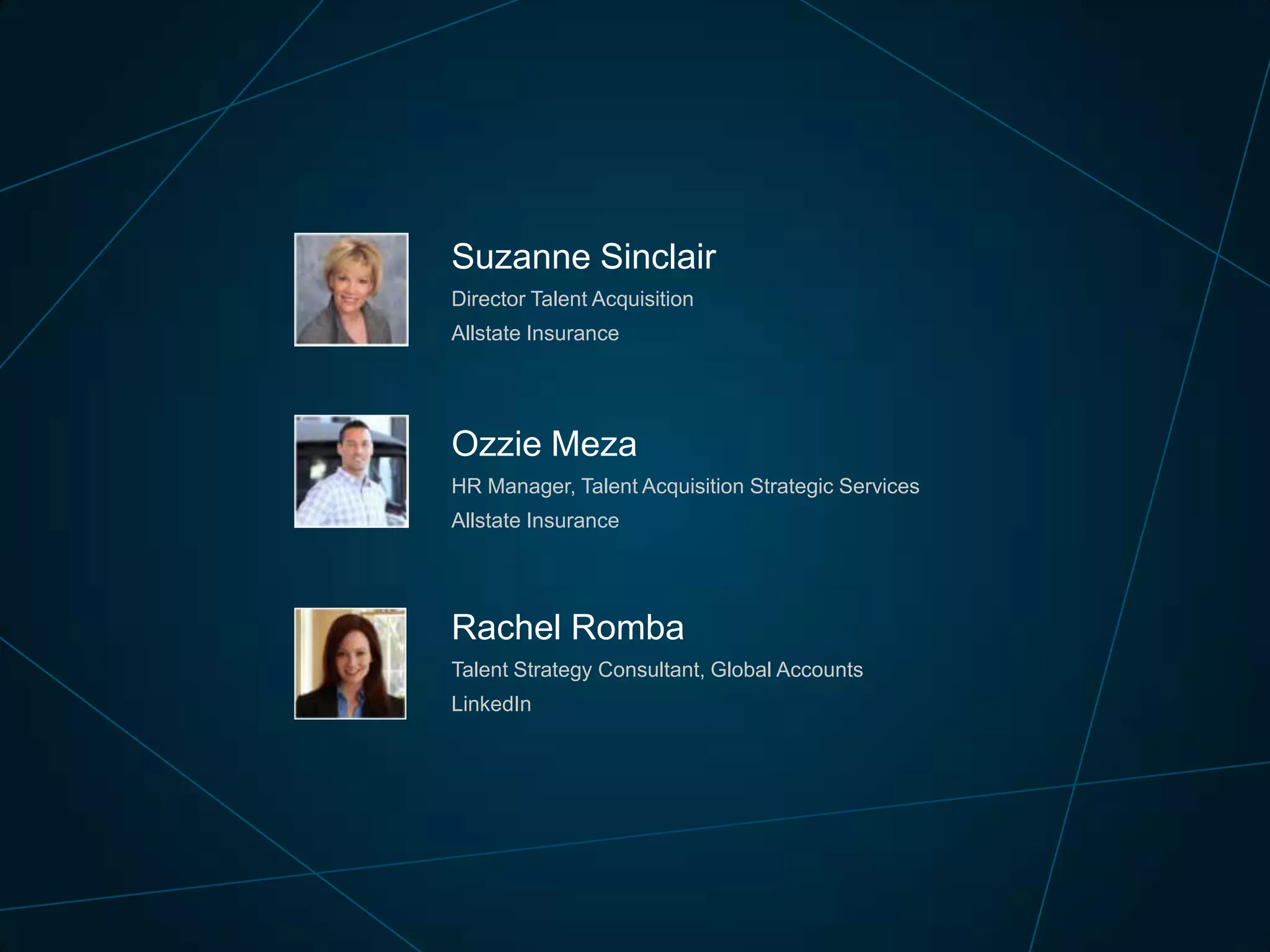 Suzanne Sinclair
Director Talent Acquisition
Allstate Insurance

Ozzie Meza
HR Manager, Talent Acquisition Strategic Services
Allstate Insurance

Rachel Romba
Talent Strategy Consultant, Global Accounts
LinkedIn

 