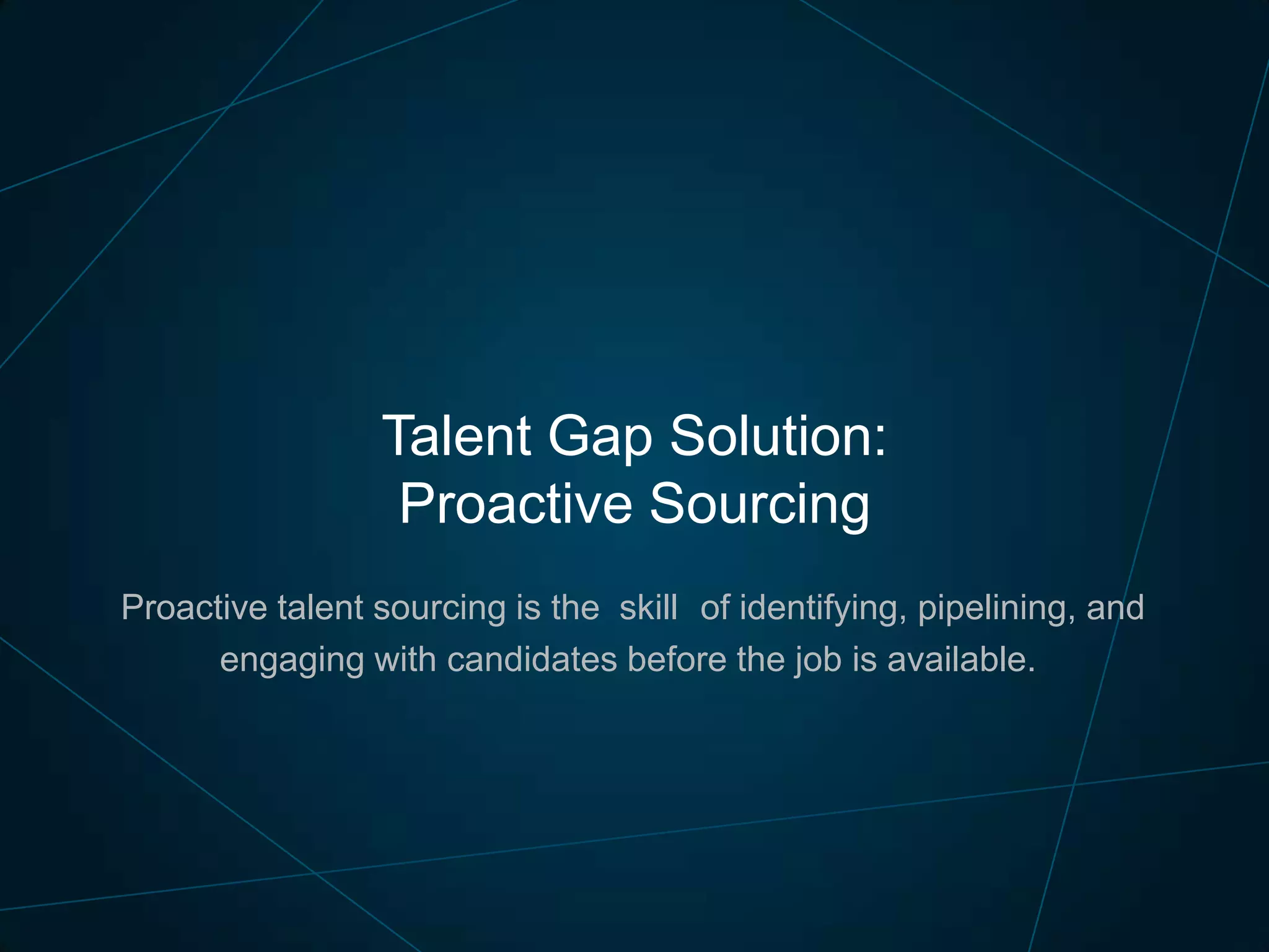 Talent Gap Solution:
Proactive Sourcing
Proactive talent sourcing is the skill of identifying, pipelining, and
engaging with candidates before the job is available.

 