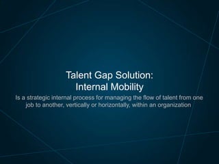 Talent Gap Solution:
Internal Mobility
Is a strategic internal process for managing the flow of talent from one
job to another, vertically or horizontally, within an organization

 