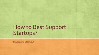 How to Best Support
Startups?
PaulYoung CPA CGA
 
