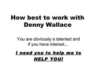 How best to work with  Denny Wallace   You are obviously a talented and if you have interest...  I need you to help me to  HELP YOU! 