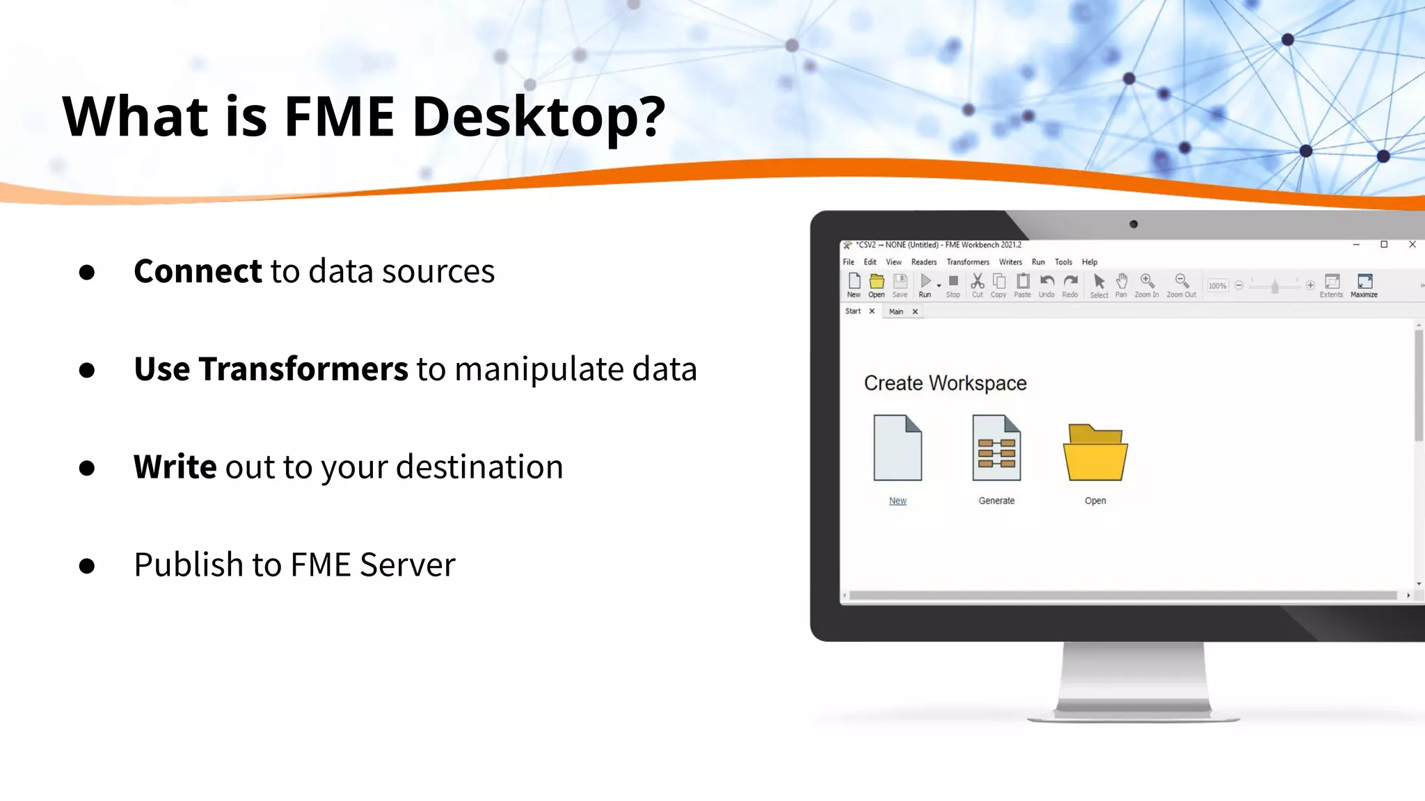 What is FME Desktop?
● Connect to data sources
● Use Transformers to manipulate data
● Write out to your destination
● Publish to FME Server
 