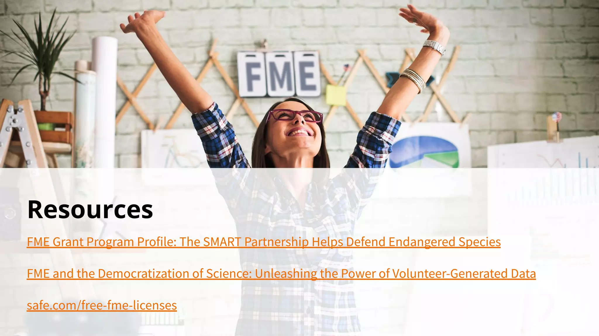 Resources
FME Grant Program Profile: The SMART Partnership Helps Defend Endangered Species
FME and the Democratization of Science: Unleashing the Power of Volunteer-Generated Data
safe.com/free-fme-licenses
 