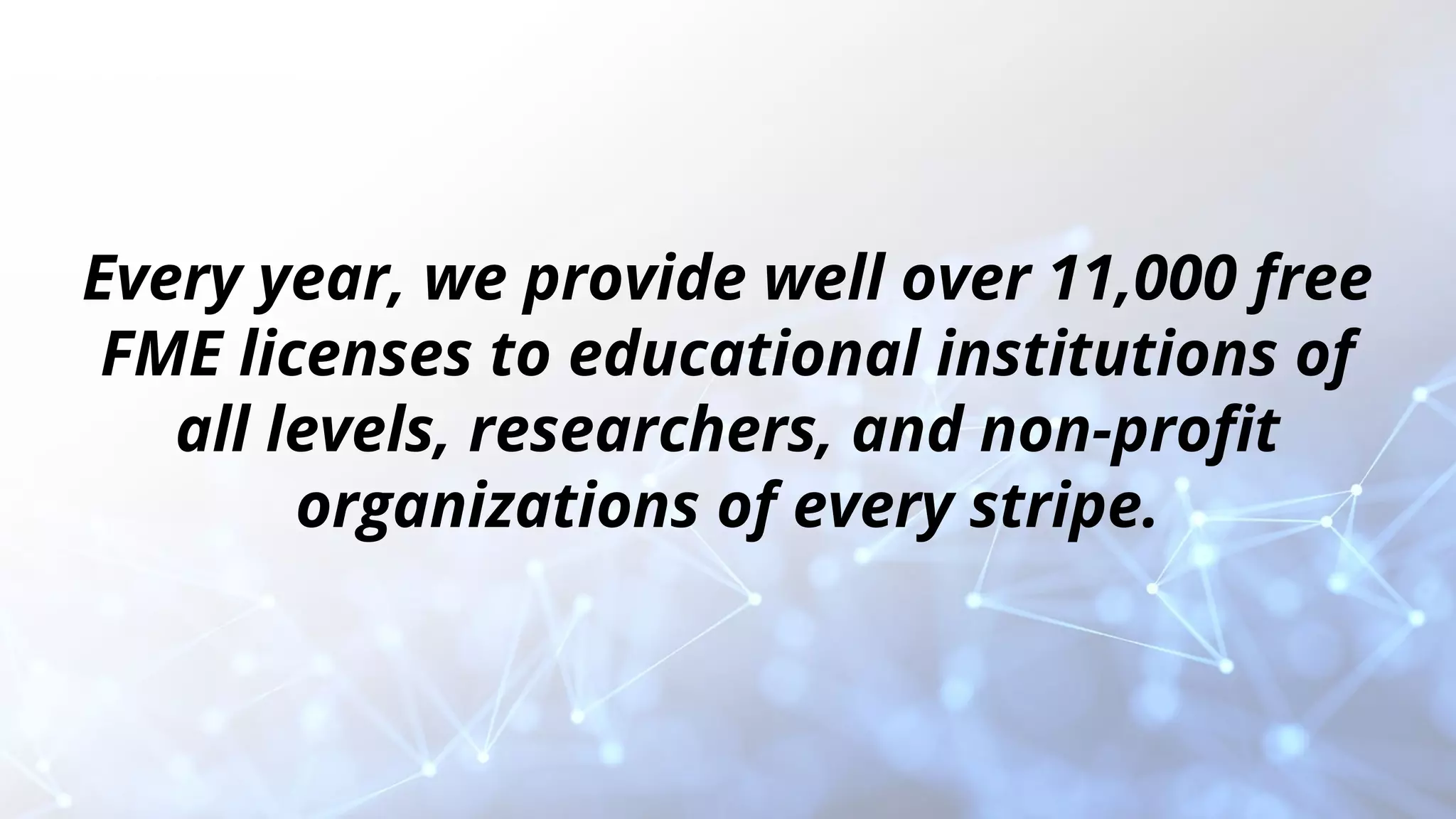 Every year, we provide well over 11,000 free
FME licenses to educational institutions of
all levels, researchers, and non-proﬁt
organizations of every stripe.
 