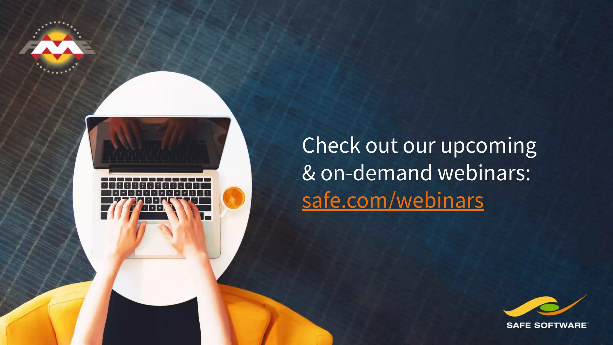 Check out our upcoming
& on-demand webinars:
safe.com/webinars
 