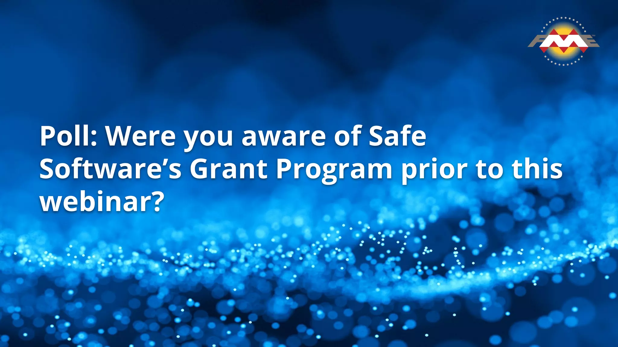 Poll: Were you aware of Safe
Software’s Grant Program prior to this
webinar?
 