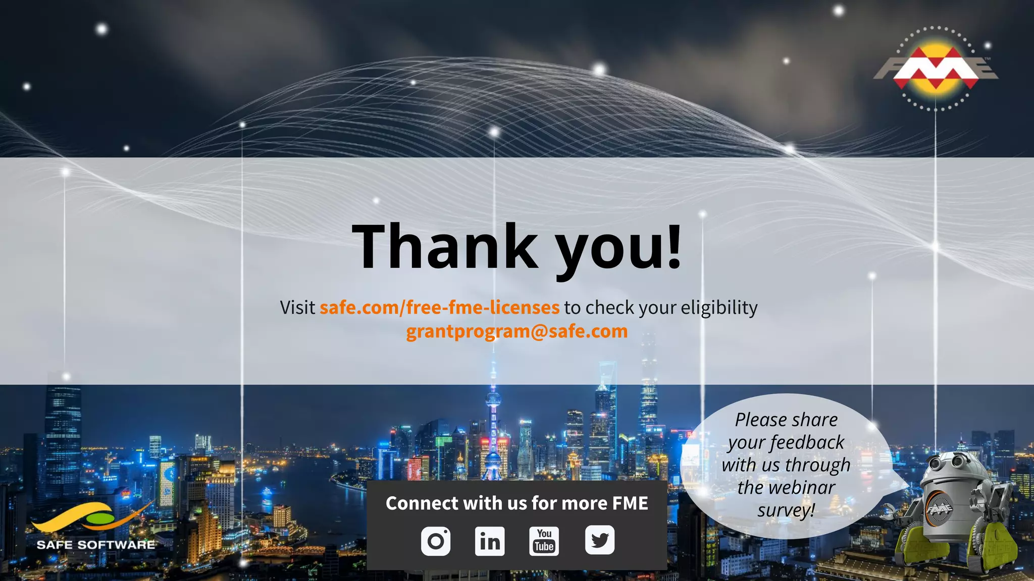 Thank you!
Visit safe.com/free-fme-licenses to check your eligibility
grantprogram@safe.com
Connect with us for more FME
Please share
your feedback
with us through
the webinar
survey!
 