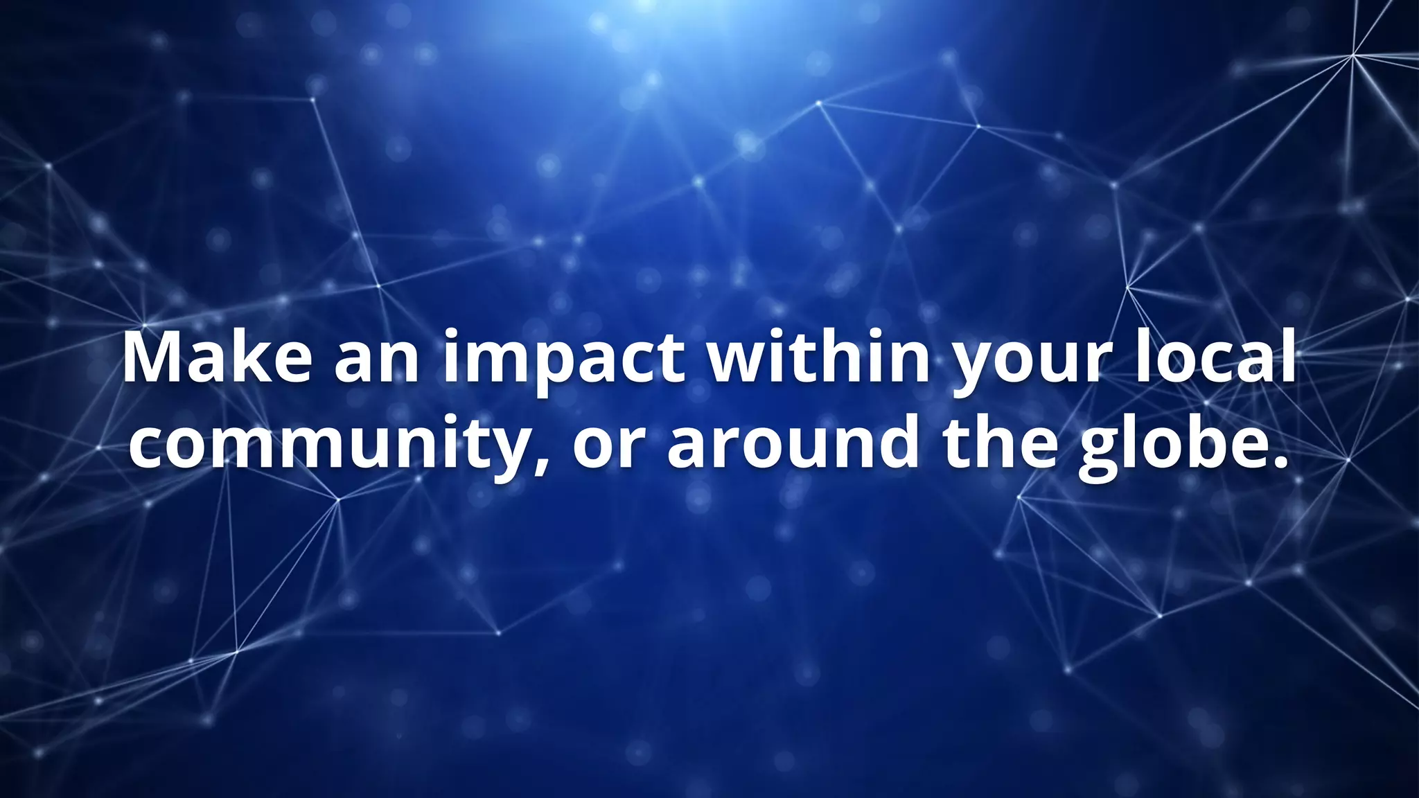 Make an impact within your local
community, or around the globe.
 