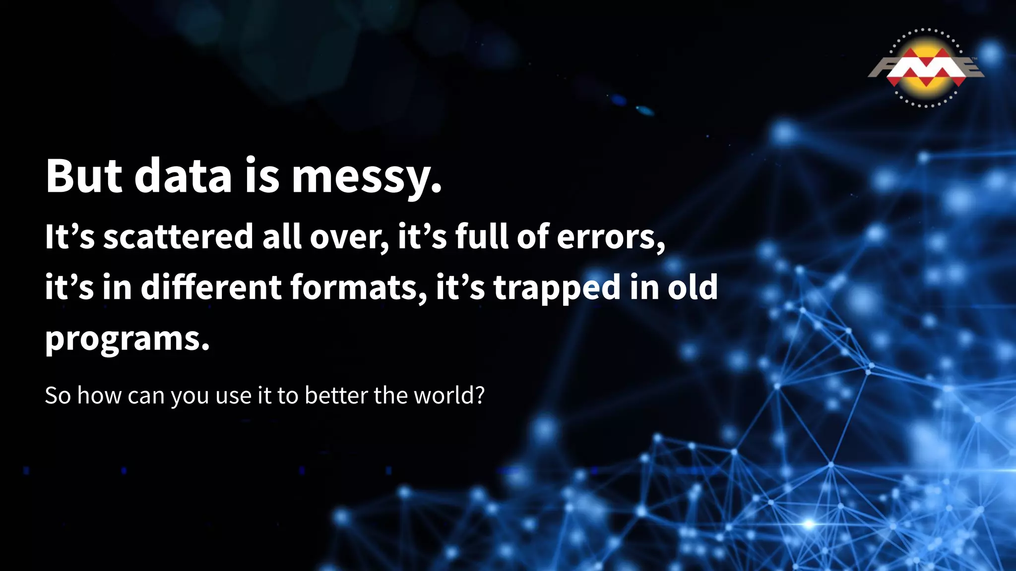 But data is messy.
Itʼs scattered all over, itʼs full of errors,
itʼs in diﬀerent formats, itʼs trapped in old
programs.
So how can you use it to better the world?
 