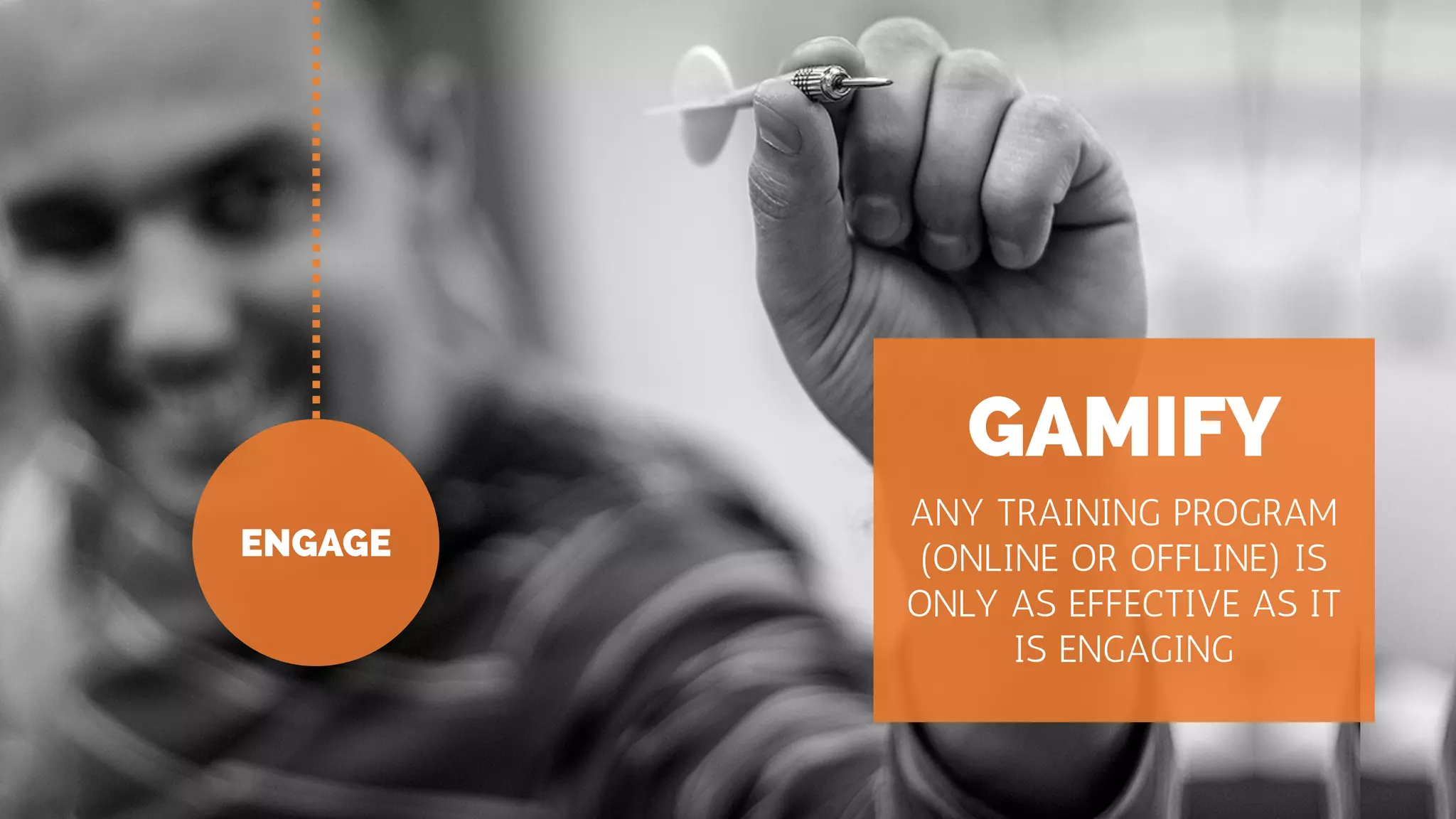 ENGAGE
GAMIFY
ANY TRAINING PROGRAM
(ONLINE OR OFFLINE) IS
ONLY AS EFFECTIVE AS IT
IS ENGAGING
 