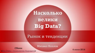 Михаил Козлов
Насколько
велики
Big Data?
Рынок и тенденции
CNews:
«Big Data – технология будущего»
4 июня 2014
 