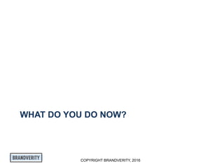 COPYRIGHT BRANDVERITY, 2016
WHAT DO YOU DO NOW?
 