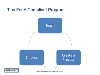 COPYRIGHT BRANDVERITY, 2016
Tips For A Compliant Program
Teach
Create a
Process
Enforce
 