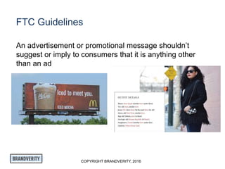 COPYRIGHT BRANDVERITY, 2016
FTC Guidelines
An advertisement or promotional message shouldn’t
suggest or imply to consumers that it is anything other
than an ad
 
