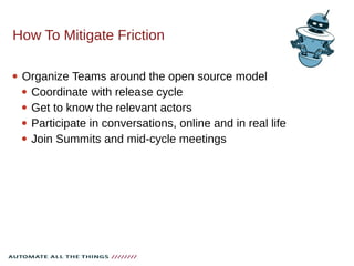 How To Mitigate Friction
 Organize Teams around the open source model
 Coordinate with release cycle
 Get to know the relevant actors
 Participate in conversations, online and in real life
 Join Summits and mid-cycle meetings
 