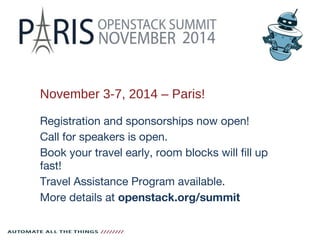 November 3-7, 2014 – Paris!
Registration and sponsorships now open!
Call for speakers is open.
Book your travel early, room blocks will fill up
fast!
Travel Assistance Program available.
More details at openstack.org/summit
 