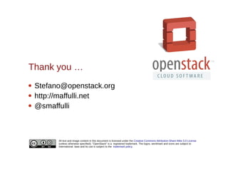 All text and image content in this document is licensed under the Creative Commons Attribution-Share Alike 3.0 License
(unless otherwise specified). "OpenStack" is a registered trademark. The logos, wordmark and icons are subject to
international laws and its use is subject to the trademark policy.
Thank you …
 Stefano@openstack.org
 http://maffulli.net
 @smaffulli
 