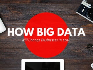 HOW BIG DATA
Will Change Businesses In 2018
 
