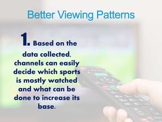 1. Based on the
data collected,
channels can easily
decide which sports
is mostly watched
and what can be
done to increase its
base.
 