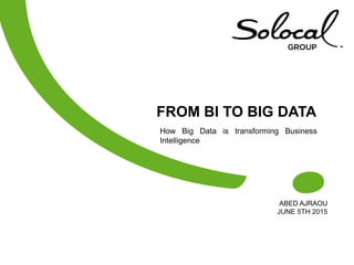 FROM BI TO BIG DATA
ABED AJRAOU
JUNE 5TH 2015
1
How Big Data is transforming Business
Intelligence
 