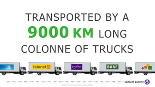 TRANSPORTED BY A
9000 KM     LONG
COLONNE OF TRUCKS


                                7
      COPYRIGHT © 2012 ALCATEL-LUCENT. ALL RIGHTS RESERVED.
 