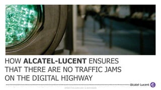 HOW ALCATEL-LUCENT ENSURES
THAT THERE ARE NO TRAFFIC JAMS
ON THE DIGITAL HIGHWAY
               COPYRIGHT © 2012 ALCATEL-LUCENT. ALL RIGHTS RESERVED.
 