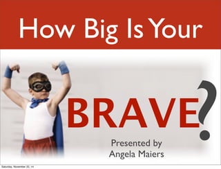 How Big Is Your 
BRAVE? Presented by 
Angela Maiers 
Saturday, November 22, 14 
 