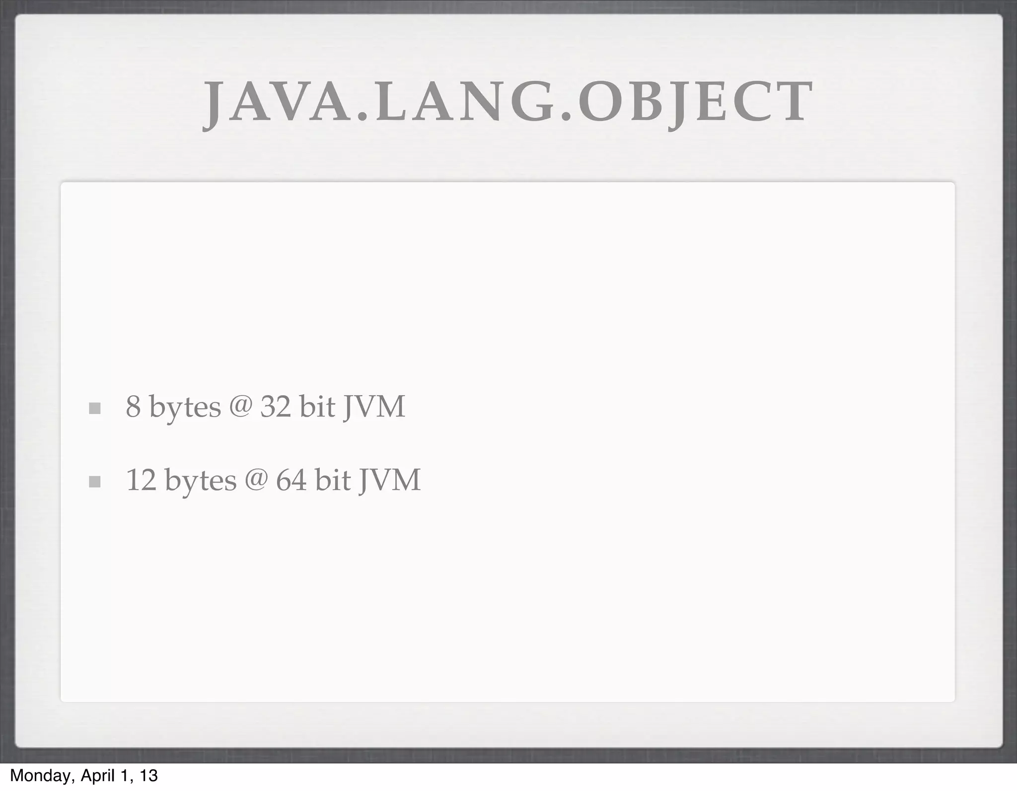JAVA.LANG.OBJECT




              8 bytes @ 32 bit JVM

              12 bytes @ 64 bit JVM




Monday, April 1, 13
 