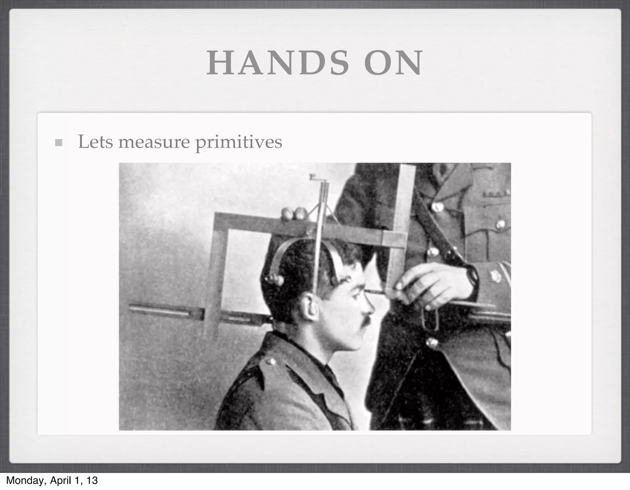 HANDS ON

              Lets measure primitives




Monday, April 1, 13
 