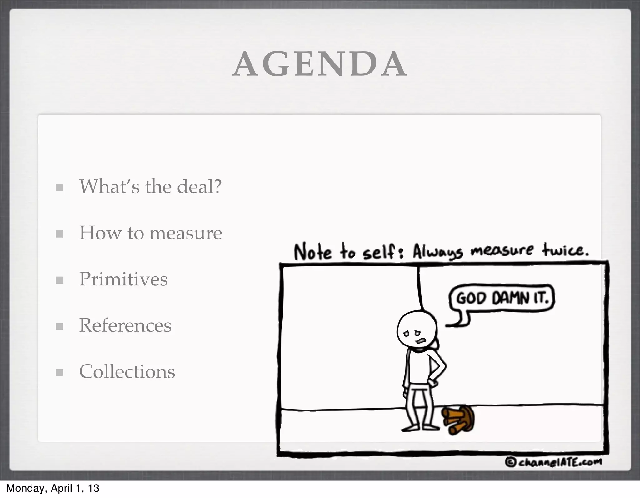 AGENDA


              What’s the deal?

              How to measure

              Primitives

              References

              Collections




Monday, April 1, 13
 