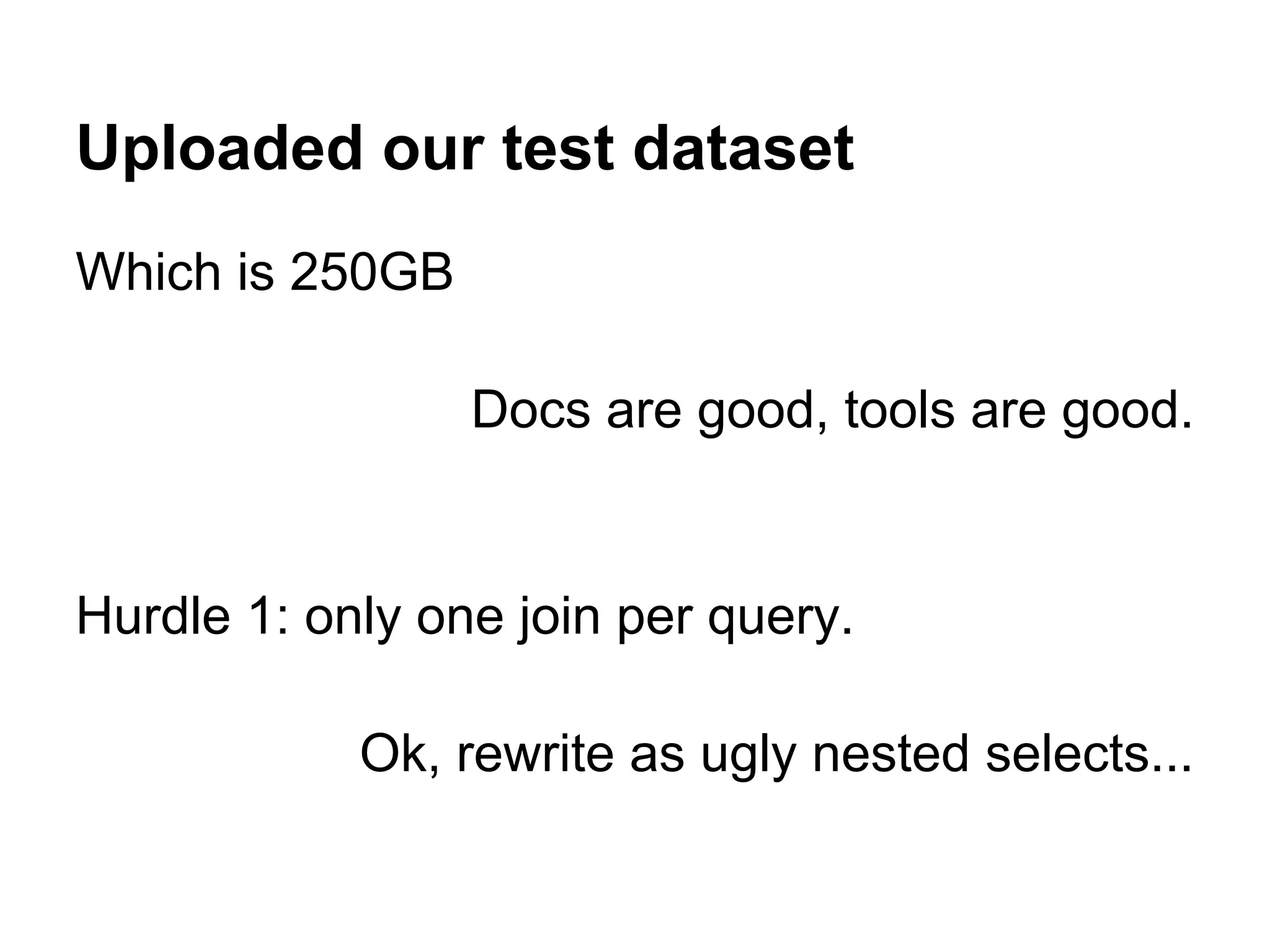 Uploaded our test dataset
Which is 250GB
Docs are good, tools are good.
Hurdle 1: only one join per query.
Ok, rewrite as ugly nested selects...
 
