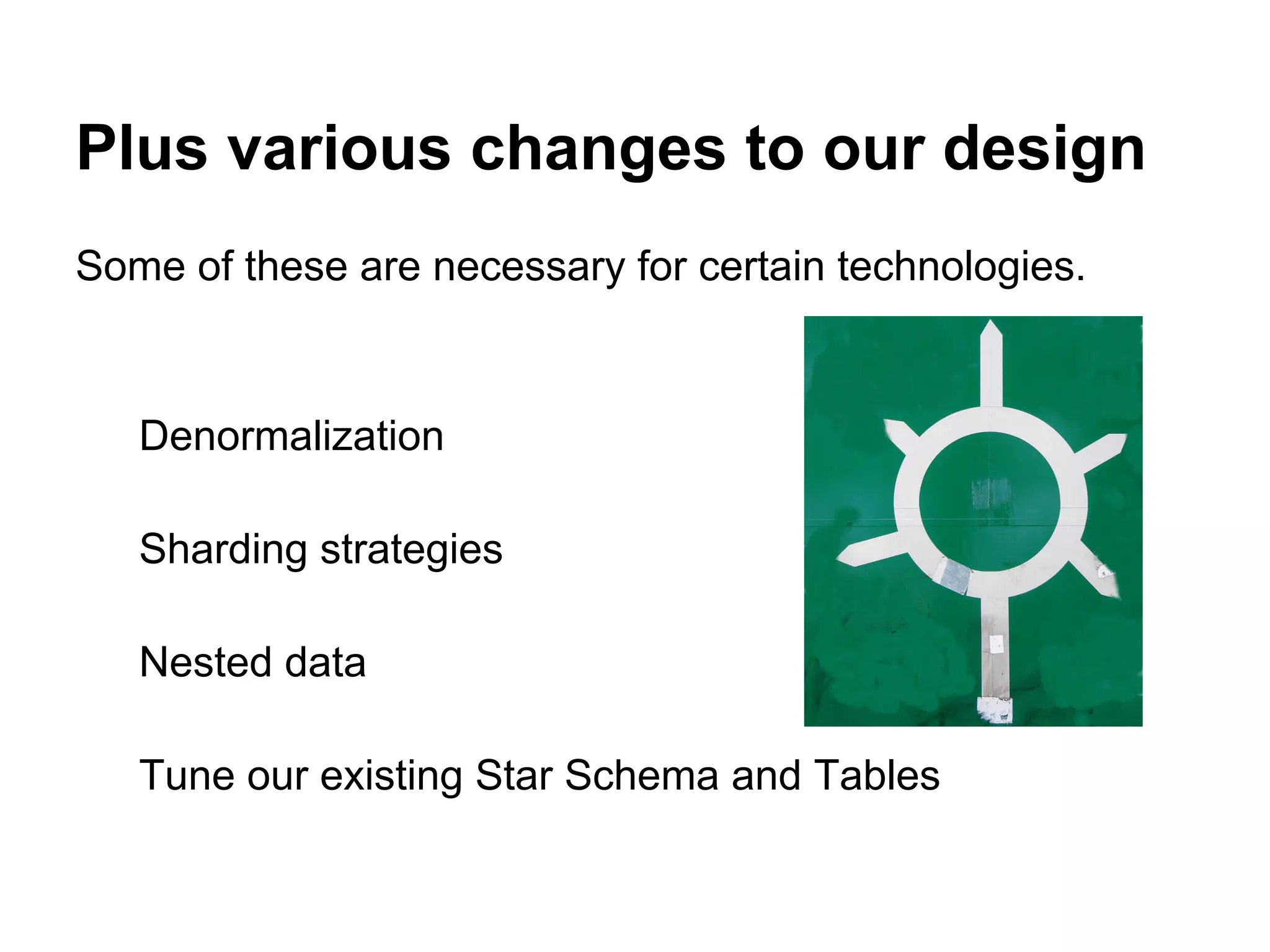 Plus various changes to our design
Some of these are necessary for certain technologies.
Denormalization
Sharding strategies
Nested data
Tune our existing Star Schema and Tables
 