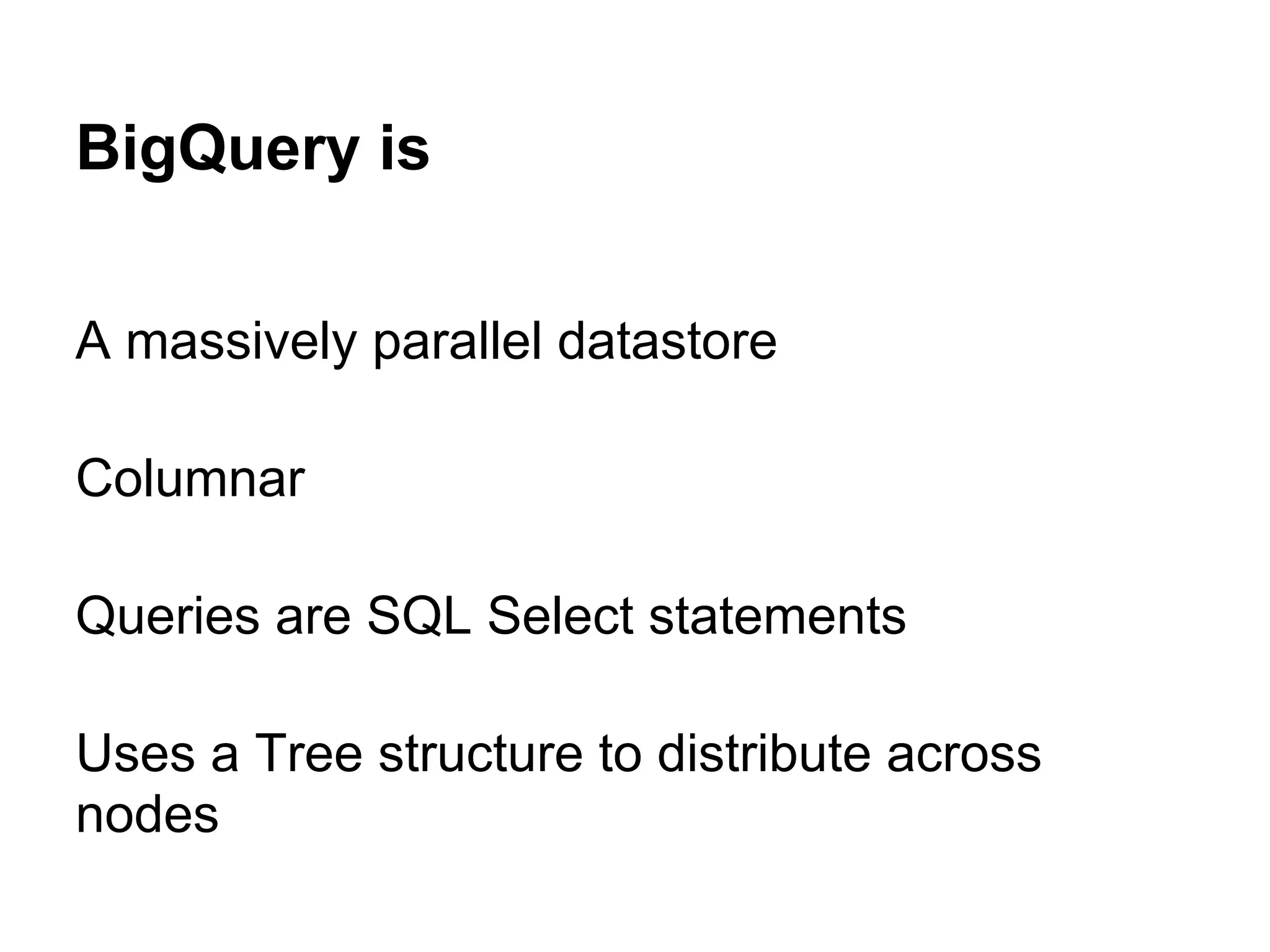 BigQuery is
A massively parallel datastore
Columnar
Queries are SQL Select statements
Uses a Tree structure to distribute across
nodes
 