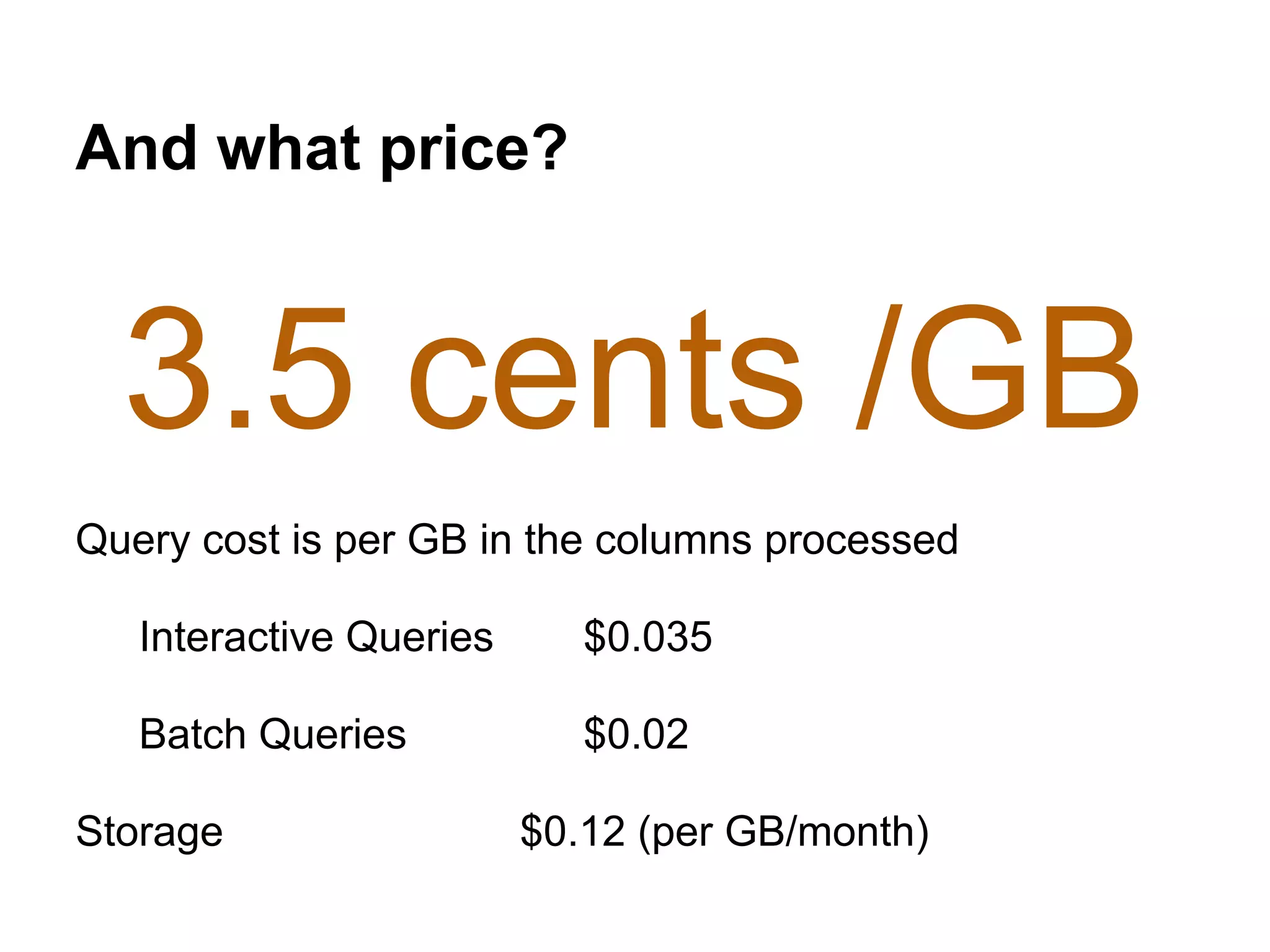 And what price?
3.5 cents /GBResource
Pricing
Query cost is per GB in the columns processed
Interactive Queries $0.035
Batch Queries $0.02
Storage $0.12 (per GB/month)
 