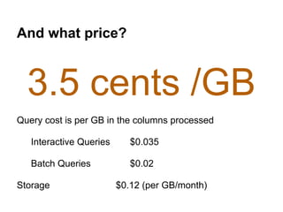 And what price?
3.5 cents /GBResource
Pricing
Query cost is per GB in the columns processed
Interactive Queries $0.035
Batch Queries $0.02
Storage $0.12 (per GB/month)
 
