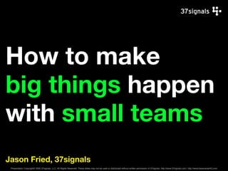 How to make
big things happen
with small teams
Jason Fried, 37signals
 Presentation Copyright© 2005 37signals, LLC. All Rights Reserved. These slides may not be used or distributed without written permission of 37signals. http://www.37signals.com | http://www.basecampHQ.com
 