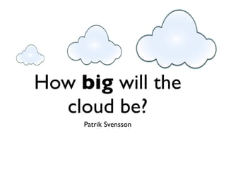 How big will the
  cloud be?
     Patrik Svensson
 
