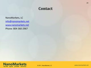 24



                                                 Contact

   NanoMarkets, LC
   info@nanomarkets.net
   www.nanomarkets.net
   Phone: 804-360-2967




NanoMarkets
thin film l organic l printable l electronics
                                                © 2011, NanoMarkets, LC   www.nanomarkets.net
 