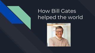 How Bill Gates
helped the world
 