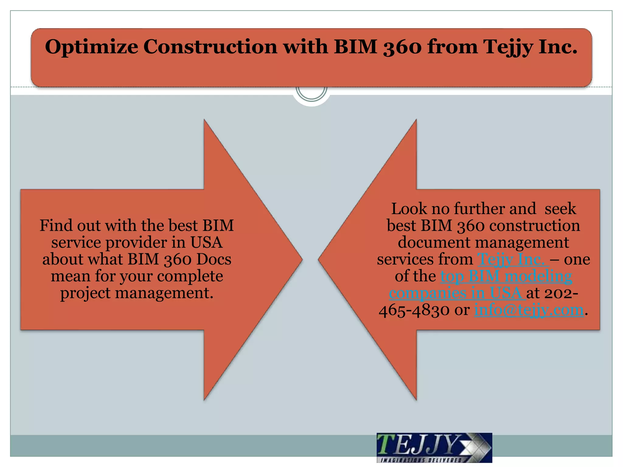 Optimize Construction with BIM 360 from Tejjy Inc.
Find out with the best BIM
service provider in USA
about what BIM 360 Docs
mean for your complete
project management.
Look no further and seek
best BIM 360 construction
document management
services from Tejjy Inc. – one
of the top BIM modeling
companies in USA at 202-
465-4830 or info@tejjy.com.
 